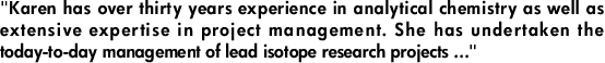 "Karen has over thirty years experience in analytical chemistry as well as extensive expertise in project management. She has undertaken the today-to-day management of lead isotope research projects ..."