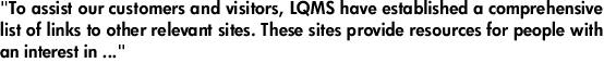 "To assist our customers and visitors, LQMS have established a comprehensive list of links to other relevant sites. These sites provide resources for people with an interest in ..."